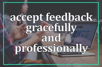 Accept feedback gracefully and professionally