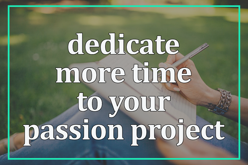 Dedicate more time to your passion project.